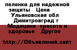 пеленки для надежной защиты › Цена ­ 400 - Ульяновская обл., Димитровград г. Медицина, красота и здоровье » Другое   